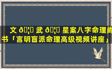 文 🦁 武 🦈 星案八字命理尚书「言明盲派命理高级视频讲座」